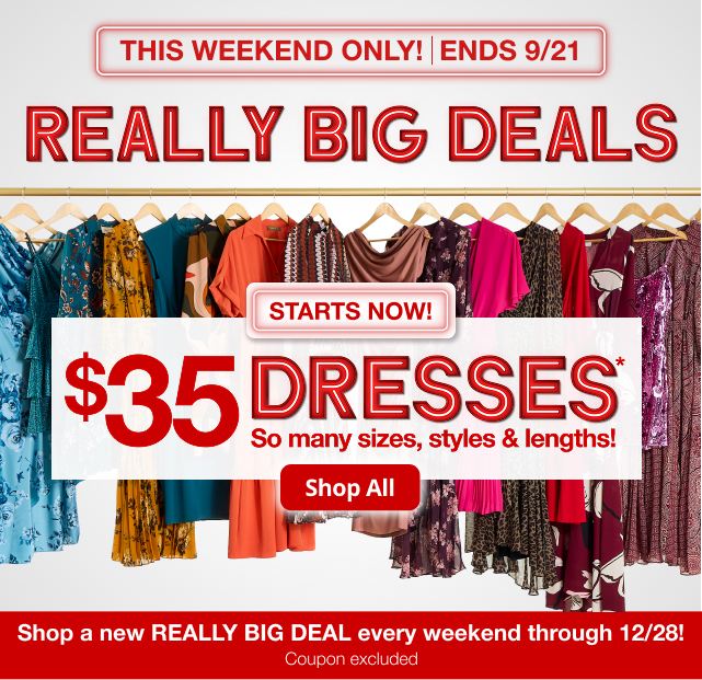 Really Big Deals. $35 Dresses*. So many sizes, styles & lengths! Shop All. Shop a new REALLY BIG DEAL every weekend through 12/28! Coupon excluded.
