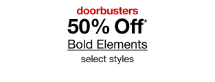 doorbusters. 50% Off* Bold Elements, select styles.