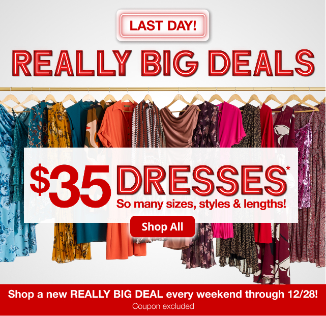 Last Day! Really Big Deals. $35 Dresses*. So many sizes, styles & lengths! Shop All. Shop a new REALLY BIG DEAL every weekend through 12/28! Coupon excluded.