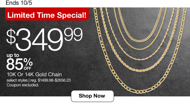 Ends 10/5. Limited Time Special! $349.99. Up to 85% Off 10K or 14K Gold Chain. select styles | regular $1499.98 to $2656.23. Coupon excluded. Shop Now