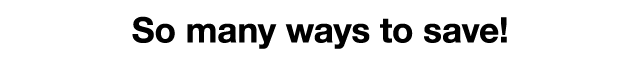 So many ways to save!