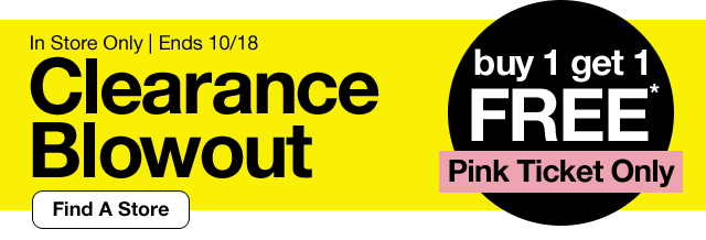 In Store Only. Ends 10/18. Clearance Blowout. Buy 1 Get 1 FREE*. Pink Ticket Only. Find A Store