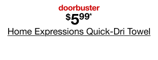 doorbuster. $5.99* Home Expressions Quick-Dri Towel