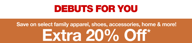 Debuts For You. Extra 20% Off*. Save on select family apparel, shoes, accessories, home & more! 