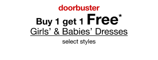 Doorbuster. Buy 1, get 1 Free* Girls' & Babies' Dresses. Select styles.