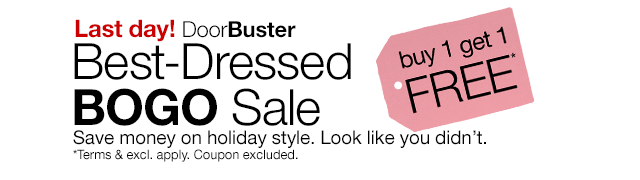 Last Day! Doorbuster. Best-Dressed BOGO Sale. buy 1, get 1 FREE*.