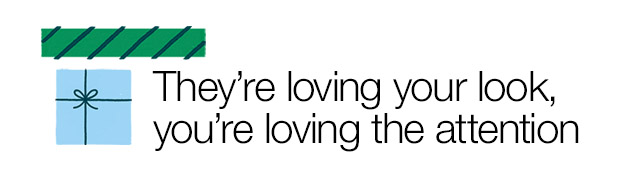 They're loving your look, you're loving the attention
