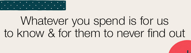 Whatever you spend is for us to know & for them to never find out