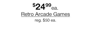$24.99 each Retro Arcade Games. Regular $50 each