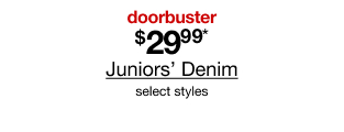 Doorbuster. $29.99* Juniors' Denim, select styles.
