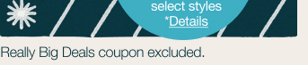 select styles. *Details. Really Big Deals coupon excluded.