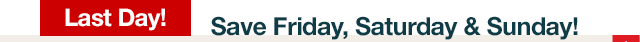 Last Day! Save Friday, Saturday & Sunday!