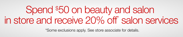 Spend $50 on beauty and salon in store and receive 20% Off* salon services. *Some exclusions apply. See store associate for details.