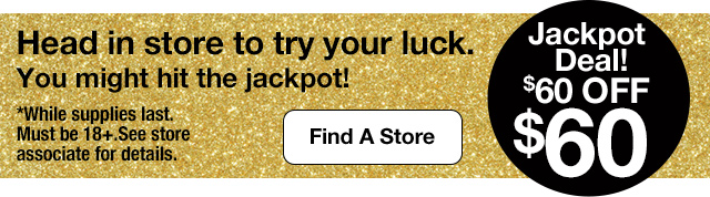 Jackpot Deal! $60 Off $60. Head in store to try your luck. You might hit the jackpot! Find A Store