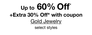 Up to 60% Off* plus Extra 30% Off* with coupon. Gold Jewelry. Select styles.