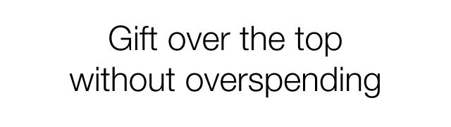 Gift over the top without overspending