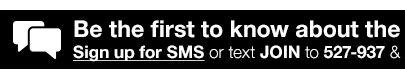 Be the first to know about the latest deals & more! Sign up for SMS or text JOIN to 527-937