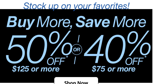 Stock up on your favorites! Buy More, Save More 50% Off* $125 or more OR 40% Off* $75 or more | Shop Now