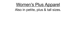 Women's Plus. Apparel Also in petite, plus & tall sizes.