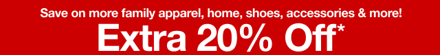 Save on more family apparel, home, shoes, accessories & more! Extra 20% Off*