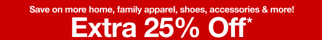 Save on more home, family apparel, shoes, accessories and more! Extra 25% Off*