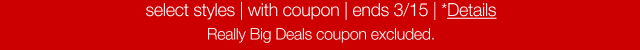 select styles with coupon. Ends 3/15. *Details. Really Big Deals coupon excluded.