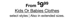From $9.99 Kids Or Babies Clothes select styles | Also in extended sizes.