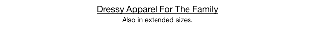 Dressy Apparel For The Family Also in extended sizes.