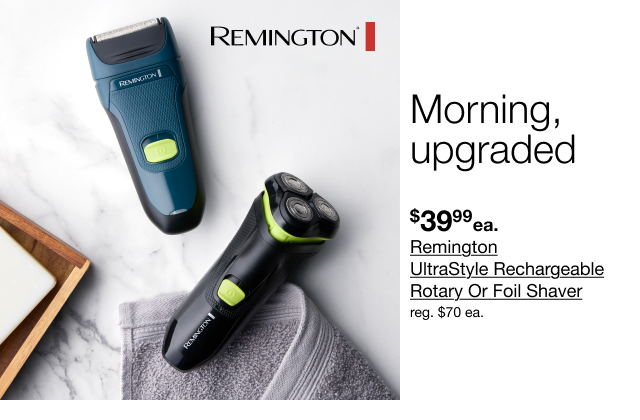 Morning, upgraded | $39.99 ea. Remington UltraStyle Rechargeable Rotary Or Foil Shaver | reg $70 each.