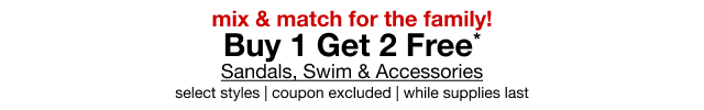 mix & match for the family! | Buy 1 Get 2 Free* | Sandals, Swim & Accessories | select styles | coupon excluded | while supplies last