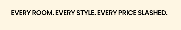 Every room. Every Style. Every Price Slashed