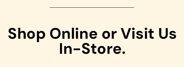 Shop online or visit us in-store
