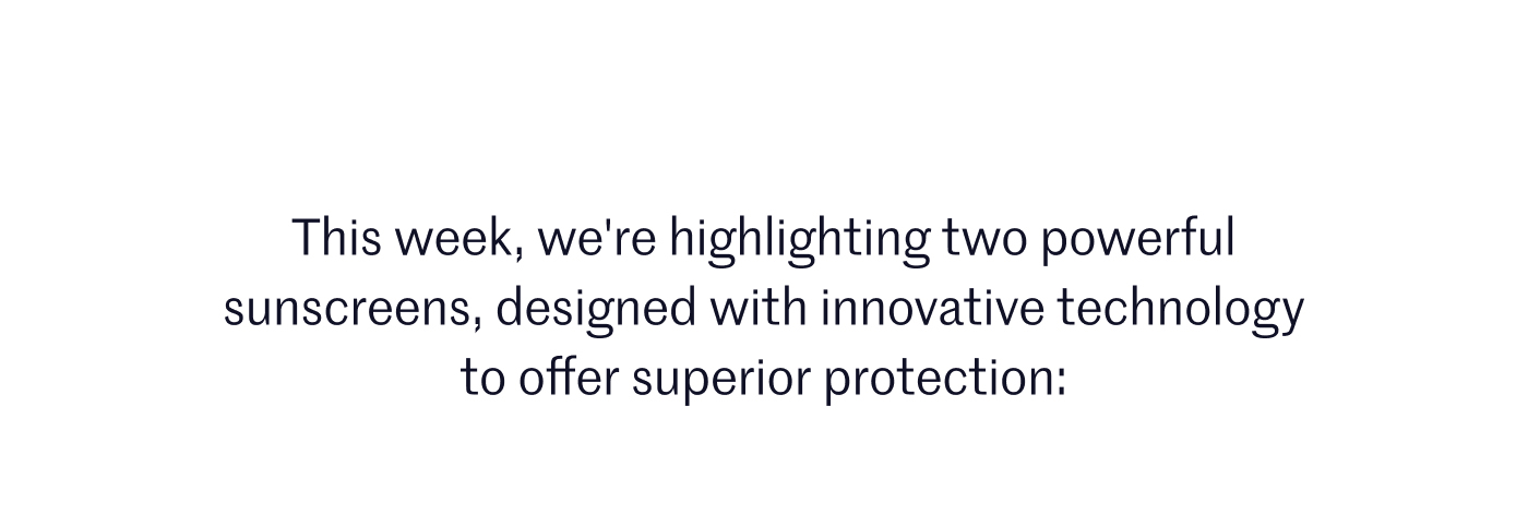 This week, we're highlighting two powerful sunscreens, designed with innovative technology to offer superior protection: