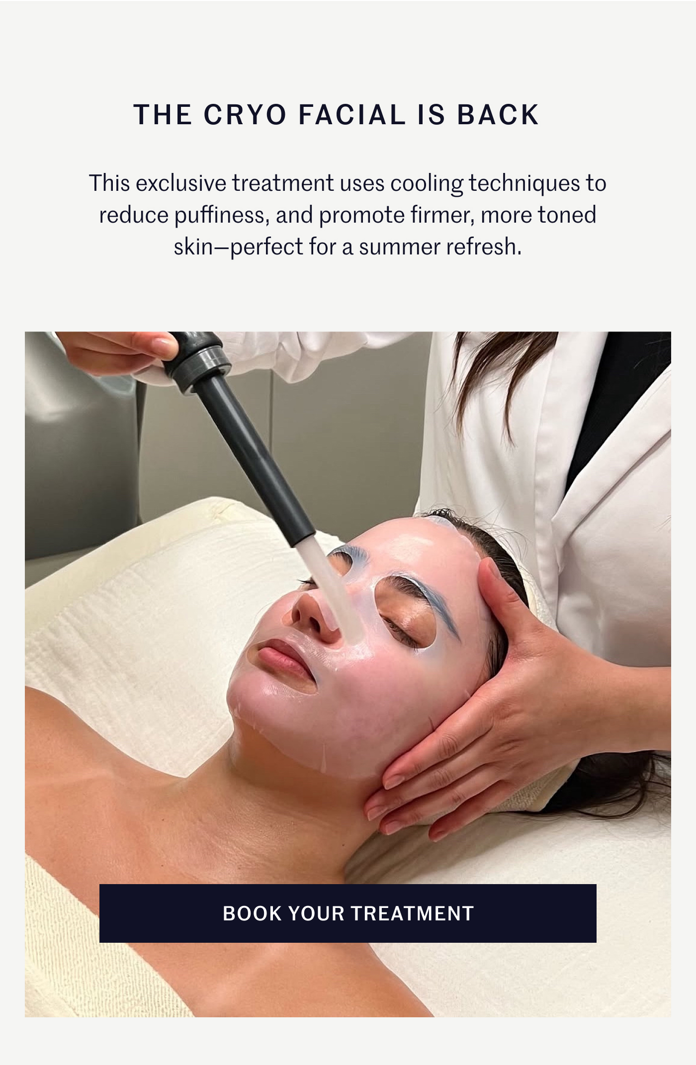 The Cryo Facial is Back!  This exclusive treatment uses cooling techniques to reduce puffiness, and promote firmer, more toned skin – perfect for a summer refresh. Book Your Treatment