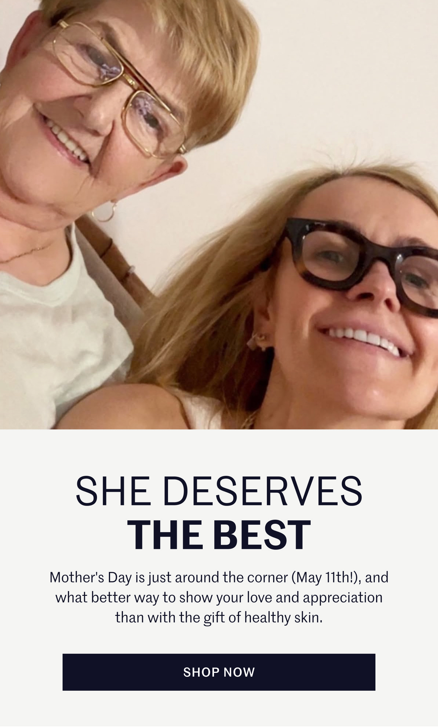 She Deserves the Best Mother's Day is just around the corner (May 11th!), and what better way to show your love and appreciation than with the gift of healthy skin. Shop Now