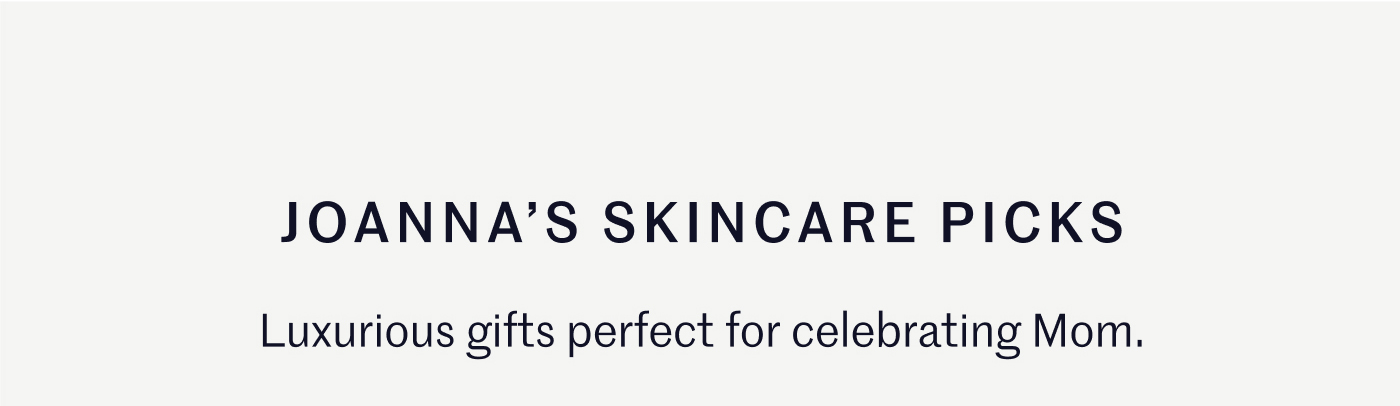 Joanna’s Skincare Picks Luxurious gifts perfect for celebrating Mom.