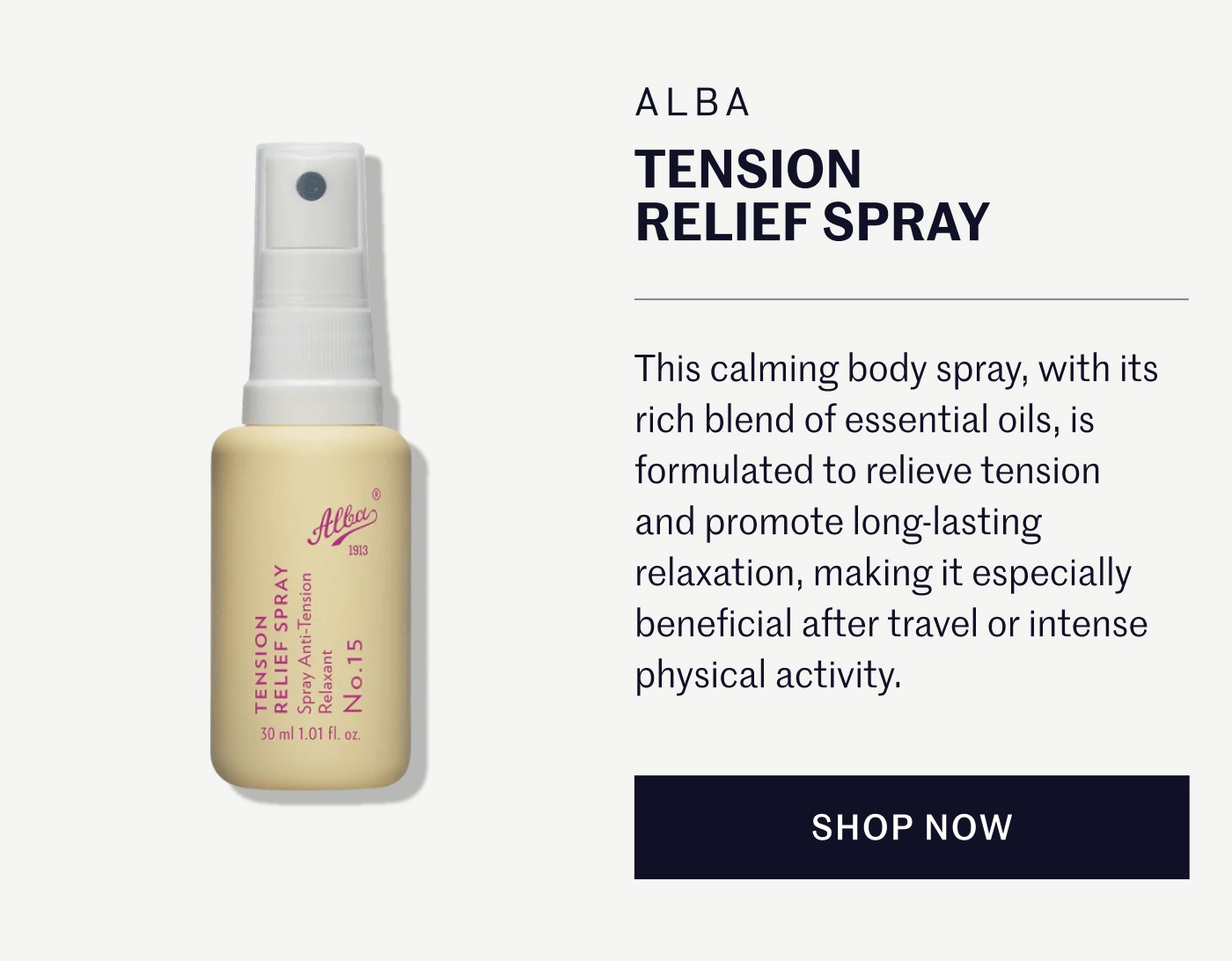 ALBA TENSION RELIEF SPRAY  This calming body spray, with its rich blend of essential oils, is formulated to relieve tension and promote long-lasting relaxation, making it especially beneficial after travel or intense physical activity.  SHOP NOW