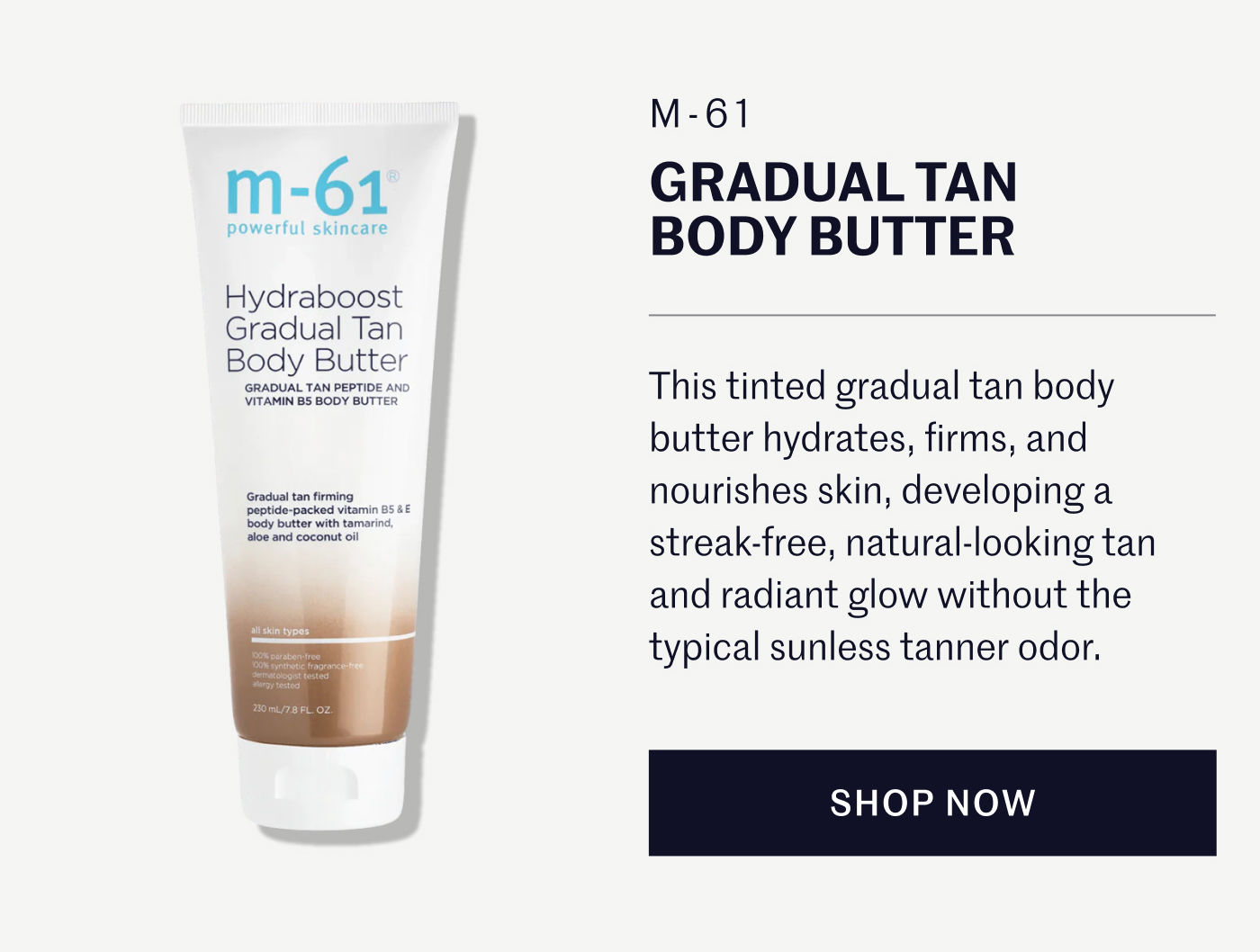 M-61 GRADUAL TAN BODY BUTTER  This tinted gradual tan body butter hydrates, firms, and nourishes skin, developing a streak-free, natural-looking tan and radiant glow without the typical sunless tanner odor.  SHOP NOW