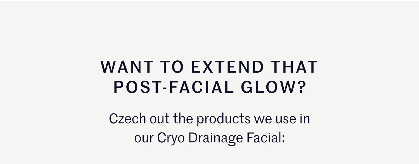 WANT TO EXTEND THAT POST-FACIAL GLOW?  Czech out the products we use in our Cryo Drainage Facial: