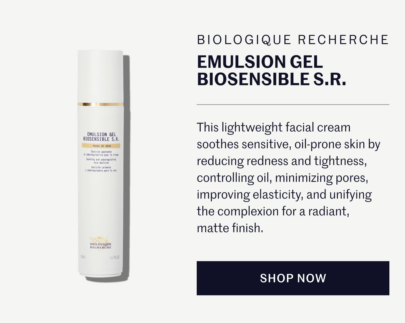 Biologique Recherche Emulsion Gel Biosensible S.R.  This lightweight facial cream soothes sensitive, oil-prone skin by reducing redness and tightness, controlling oil, minimizing pores, improving elasticity, and unifying the complexion for a radiant, matte finish. SHOP NOW