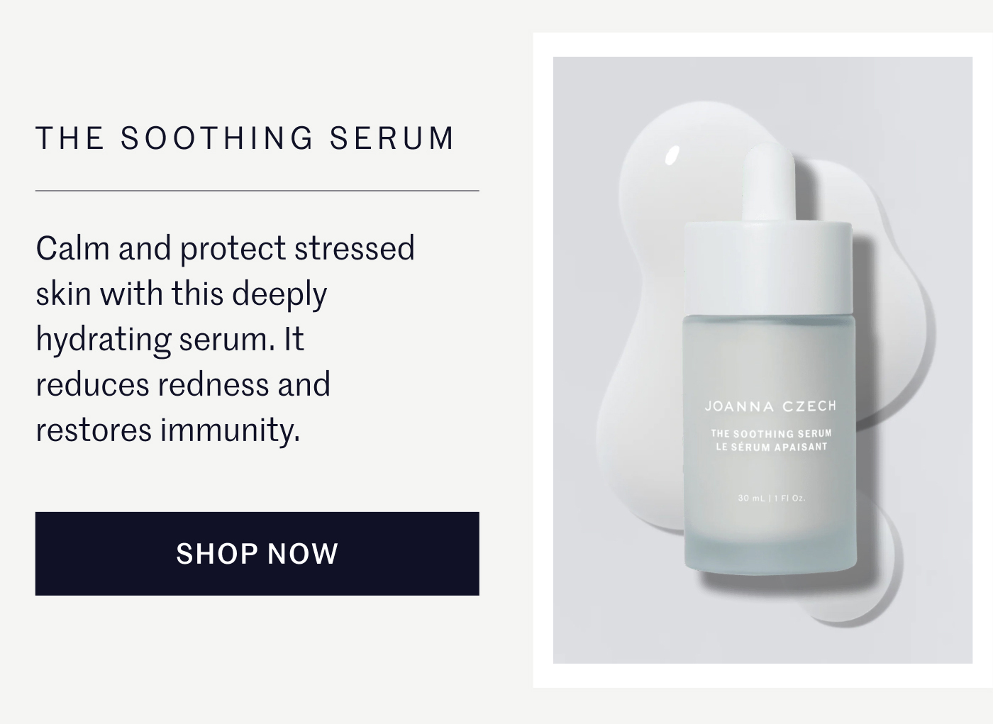 THE SOOTHING SERUM Calm and protect stressed skin with this deeply hydrating serum. It reduces redness and restores immunity. SHOP NOW
