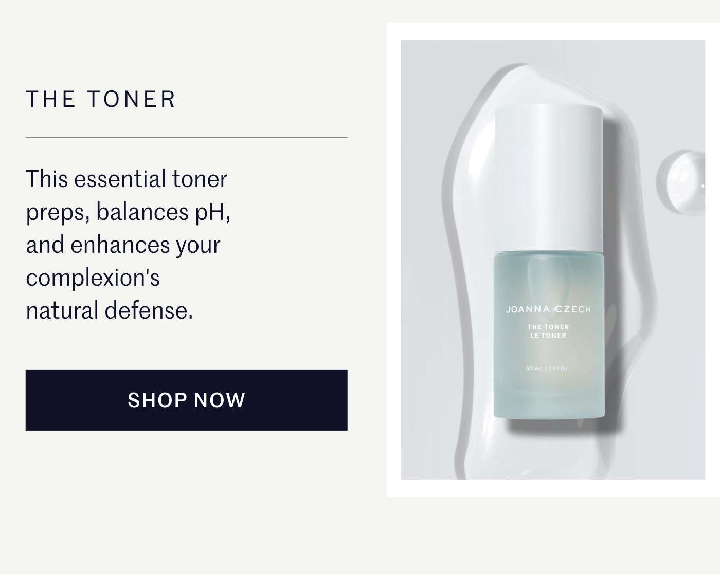 THE TONER This essential toner preps, balances pH, and enhances your complexion's natural defense. SHOP NOW