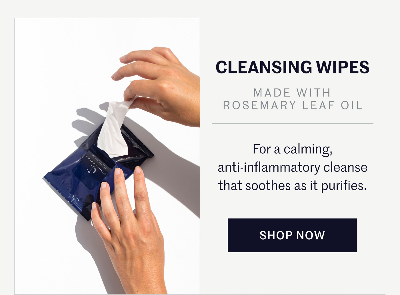CLEANSING WIPES   MADE WITH ROSEMARY LEAF OIL  For a calming, anti-inflammatory cleanse that soothes as it purifies.  SHOP NOW