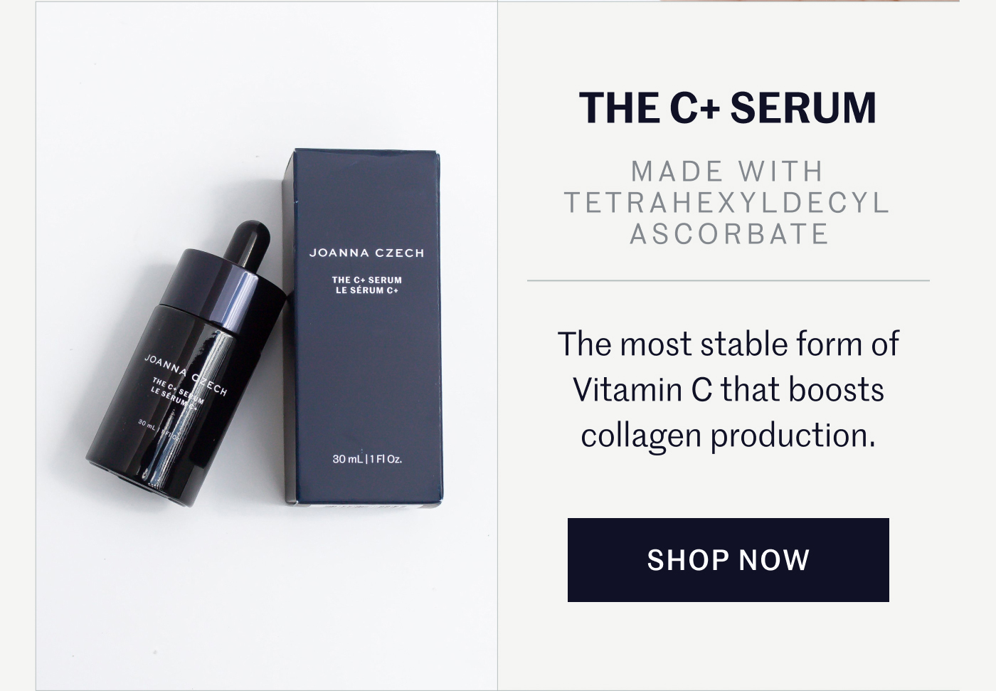 THE C+ SERUM   MADE WITH TETRAHEXYLDECYL ASCORBATE  The most stable form of Vitamin C that boosts collagen production.  SHOP NOW