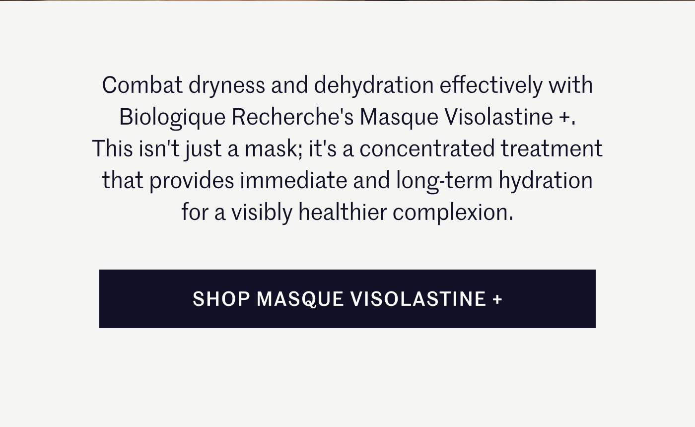 Combat dryness and dehydration with Biologique Recherche's Masque Visolastine+. This isn't just a mask; it's a concentrated treatment that provides immediate and long-term hydration for a visibly plumper, healthier complexion. Shop Masque Visolastine +