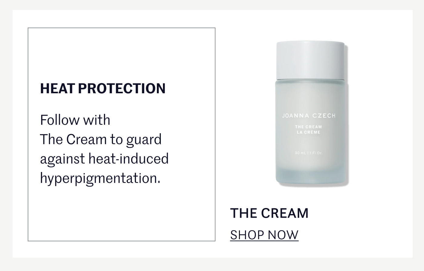 HEAT PROTECTION Follow with The Cream to guard against heat-induced hyperpigmentation. THE CREAM SHOP NOW