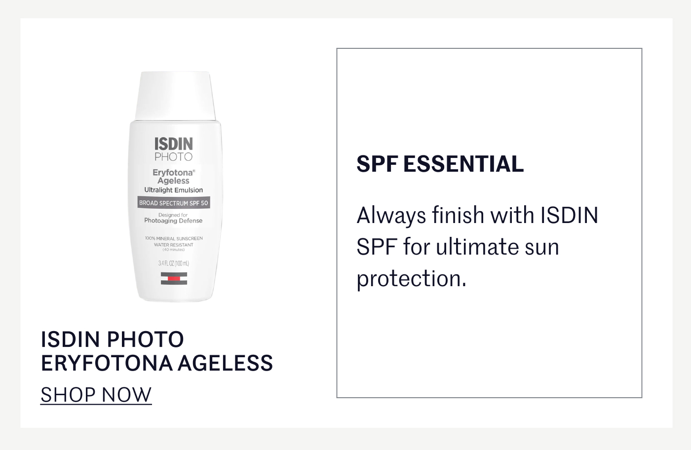 SPF ESSENTIAL Always finish with ISDIN SPF for ultimate sun protection. ISDIN PHOTO ERYFOTONA AGELESS SHOP NOW 
