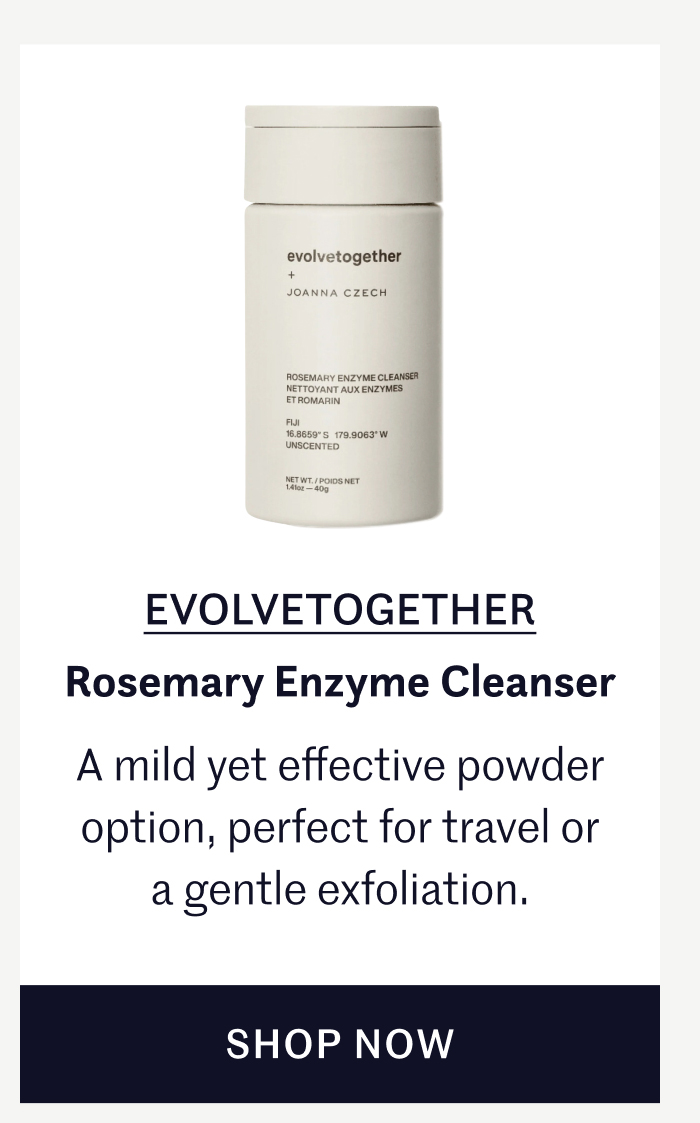 EVOLVETOGETHER – Rosemary Enzyme Cleanser A mild yet effective powder option, perfect for travel or a gentle exfoliation. SHOP NOW