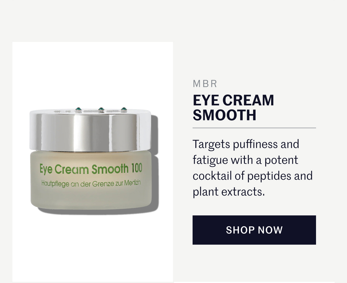 MBR EYE CREAM SMOOTH Targets puffiness and fatigue with a potent cocktail of peptides and plant extracts. SHOP NOW