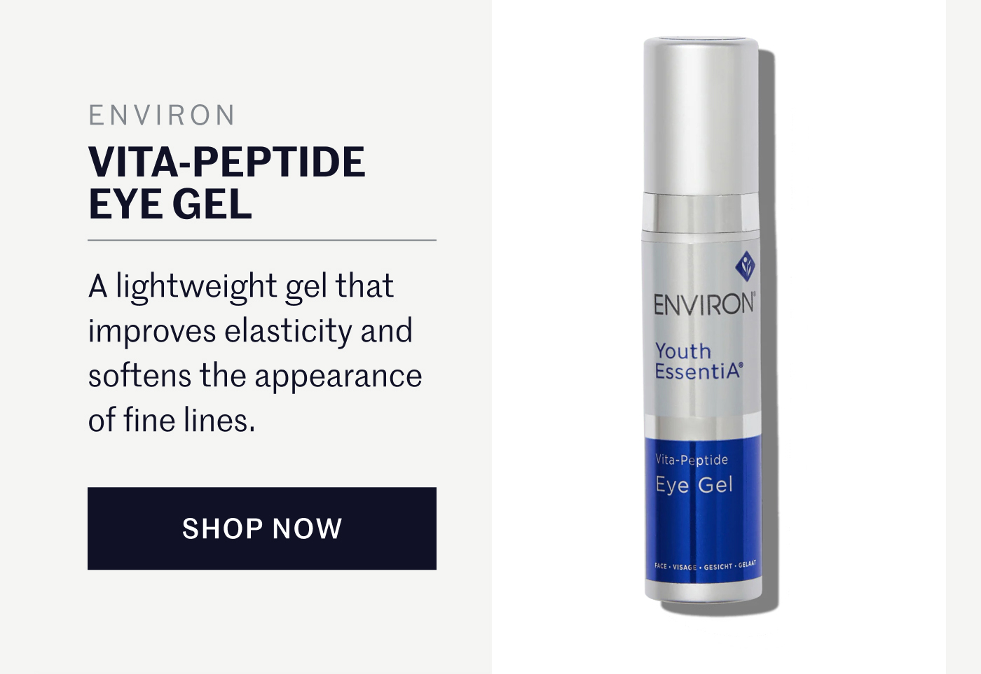 ENVIRON VITA-PEPTIDE EYE GEL A lightweight gel that improves elasticity and softens the appearance of fine lines. SHOP NOW